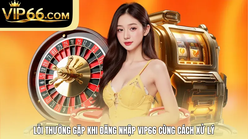 Lỗi thường gặp khi đăng nhập VIP66 cùng cách xử lý